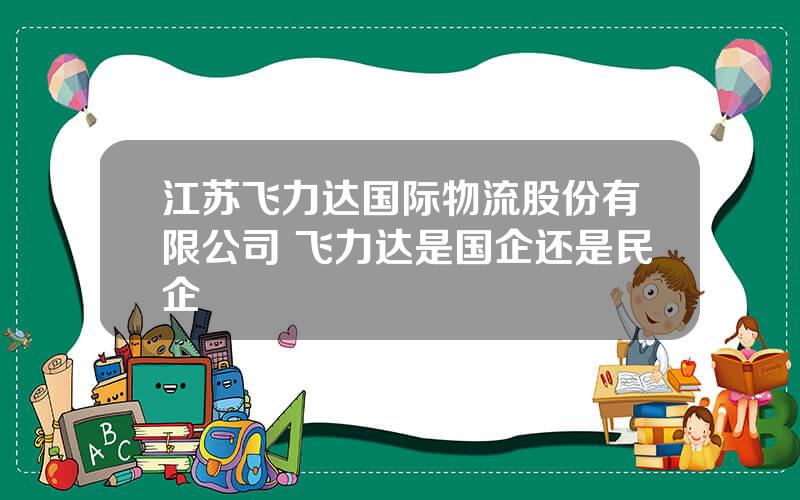 江苏飞力达国际物流股份有限公司 飞力达是国企还是民企